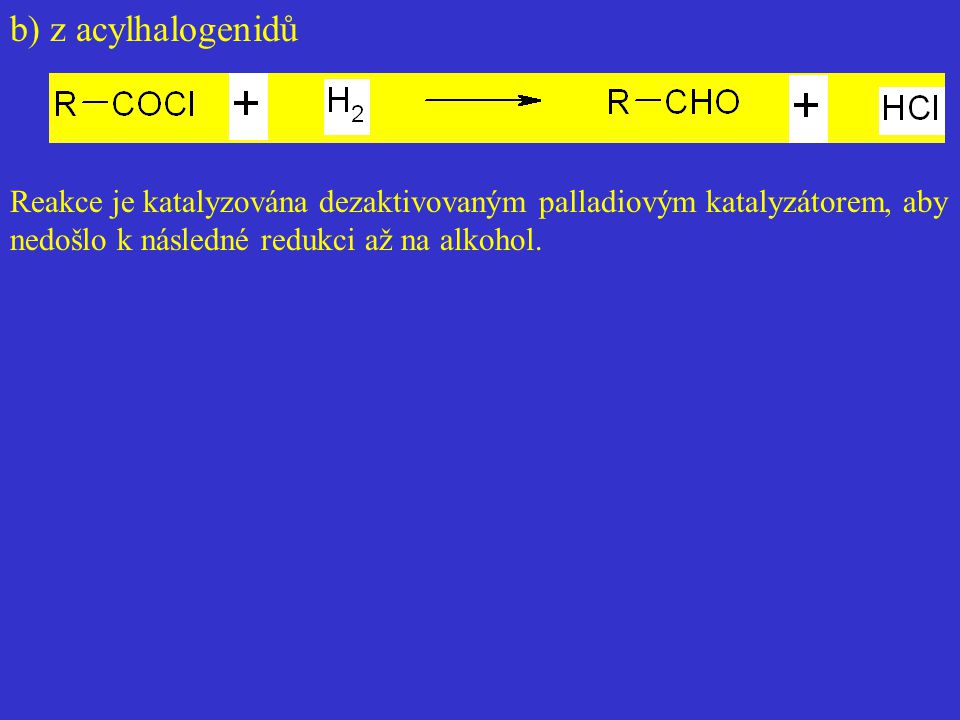 b) z acylhalogenidů Reakce je katalyzována dezaktivovaným palladiovým katalyzátorem, aby nedošlo k následné redukci až na alkohol.