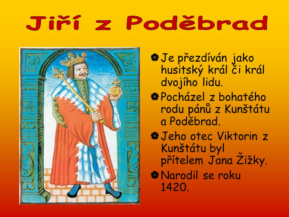 Jiří z Poděbrad Je přezdíván jako husitský král či král dvojího lidu. Pocházel z bohatého rodu pánů z Kunštátu a Poděbrad.