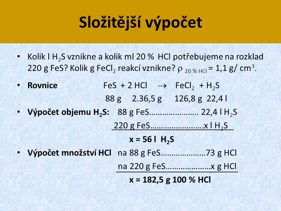 Složitější výpočet Kolik l H2S vznikne a kolik ml 20 % HCl potřebujeme na rozklad 220 g FeS Kolik g FeCl2 reakcí vznikne  20 % HCl = 1,1 g/ cm3.