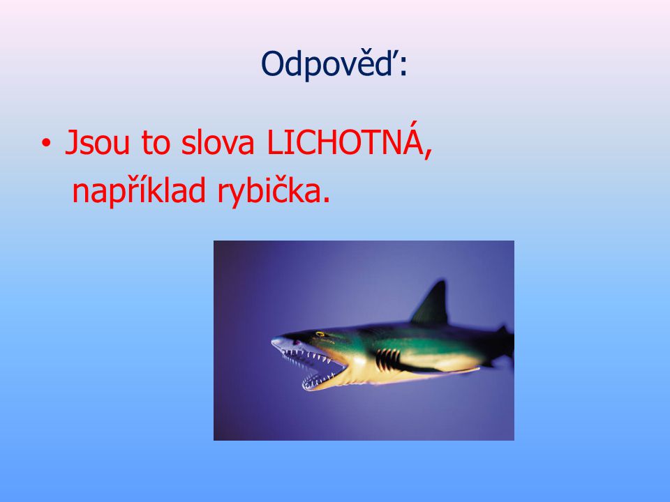 Odpověď: Jsou to slova LICHOTNÁ, například rybička.