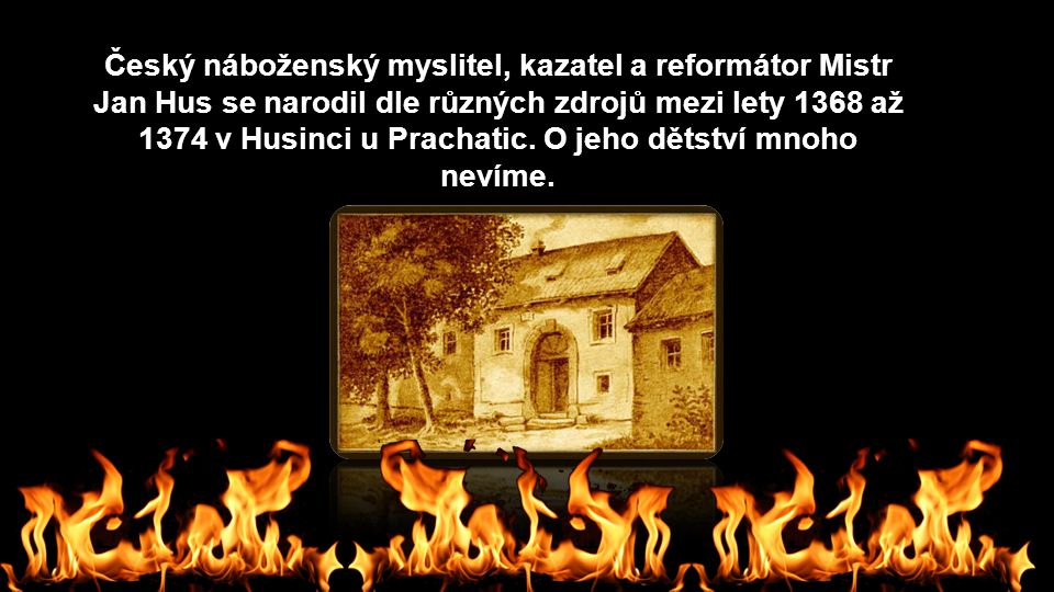 Český náboženský myslitel, kazatel a reformátor Mistr Jan Hus se narodil dle různých zdrojů mezi lety 1368 až 1374 v Husinci u Prachatic.