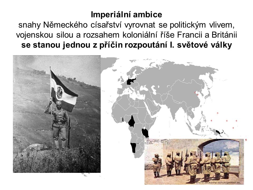 Imperiální ambice snahy Německého císařství vyrovnat se politickým vlivem, vojenskou silou a rozsahem koloniální říše Francii a Británii se stanou jednou z příčin rozpoutání I.