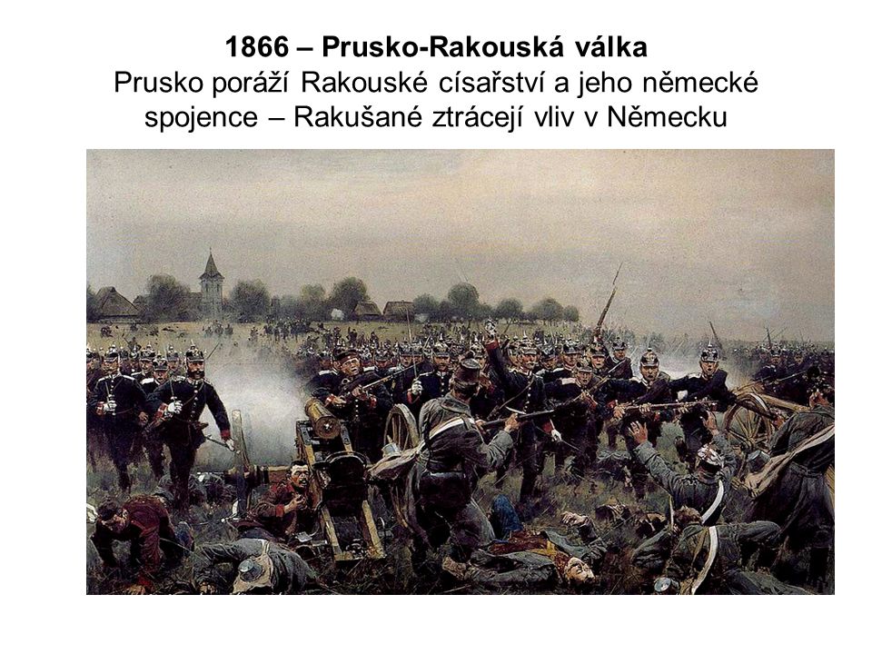1866 – Prusko-Rakouská válka Prusko poráží Rakouské císařství a jeho německé spojence – Rakušané ztrácejí vliv v Německu