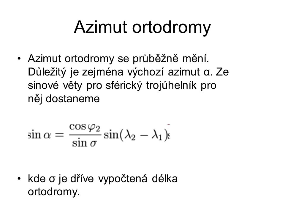 Azimut ortodromy Azimut ortodromy se průběžně mění. Důležitý je zejména výchozí azimut α. Ze sinové věty pro sférický trojúhelník pro něj dostaneme.