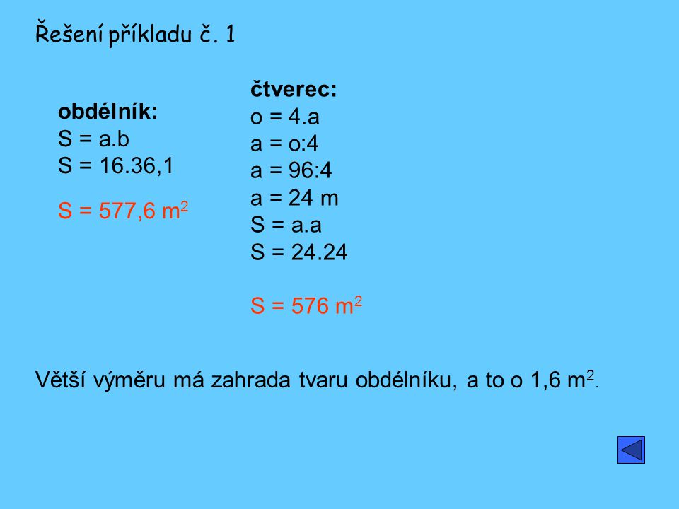 Řešení příkladu č. 1 čtverec: o = 4.a a = o:4 a = 96:4 a = 24 m S = a.a S = S = 576 m2. obdélník: S = a.b S = 16.36,1 S = 577,6 m2.