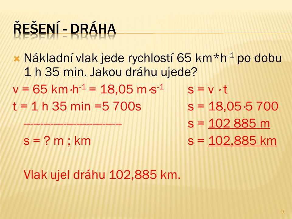 Řešení - dráha Nákladní vlak jede rychlostí 65 km*h-1 po dobu 1 h 35 min. Jakou dráhu ujede v = 65 kmh-1 = 18,05 ms-1 s = v  t.