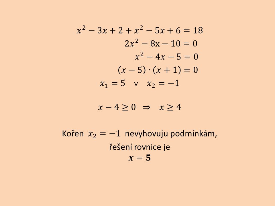 𝑥 2 −3𝑥+2+ 𝑥 2 −5𝑥+6=18 2 𝑥 2 −8x−10=0 𝑥 2 −4𝑥−5=0 𝑥−5 ∙ 𝑥+1 =0 𝑥 1 =5 ˅ 𝑥 2 =−1 𝑥−4≥0 ⇒ 𝑥≥4 Kořen 𝑥 2 =−1 nevyhovuju podmínkám, řešení rovnice je 𝒙=𝟓