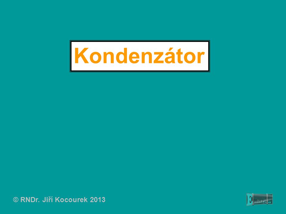 Kondenzátor © RNDr. Jiří Kocourek 2013