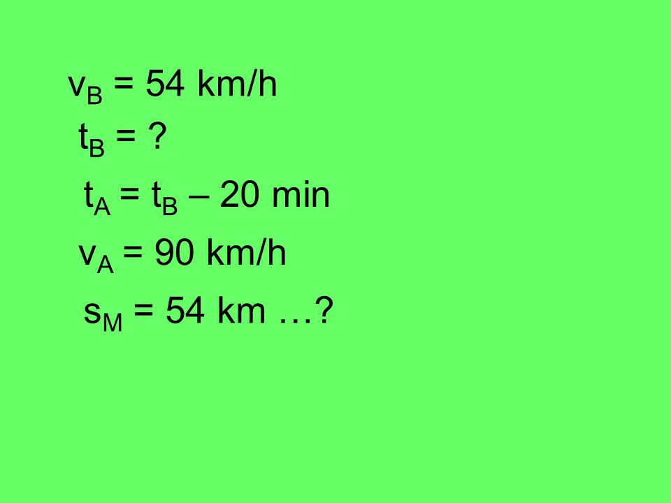 vB = 54 km/h tB = tA = tB – 20 min vA = 90 km/h sM = 54 km …