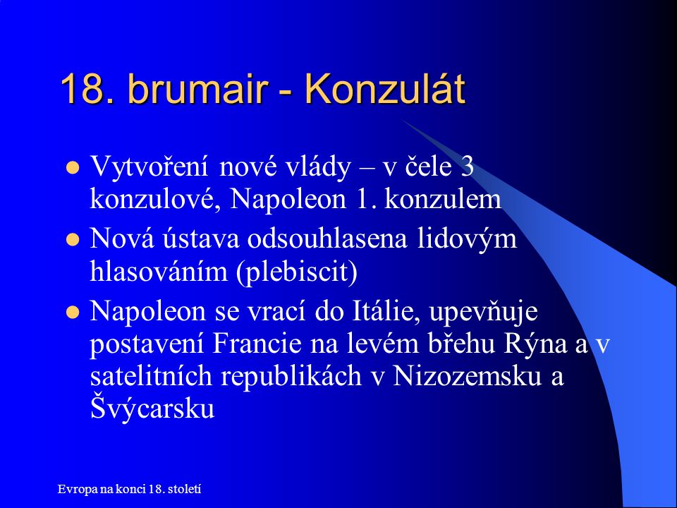 18. brumair - Konzulát Vytvoření nové vlády – v čele 3 konzulové, Napoleon 1. konzulem. Nová ústava odsouhlasena lidovým hlasováním (plebiscit)