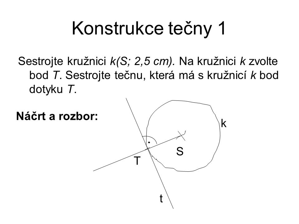 Konstrukce tečny 1 Sestrojte kružnici k(S; 2,5 cm). Na kružnici k zvolte bod T. Sestrojte tečnu, která má s kružnicí k bod dotyku T.