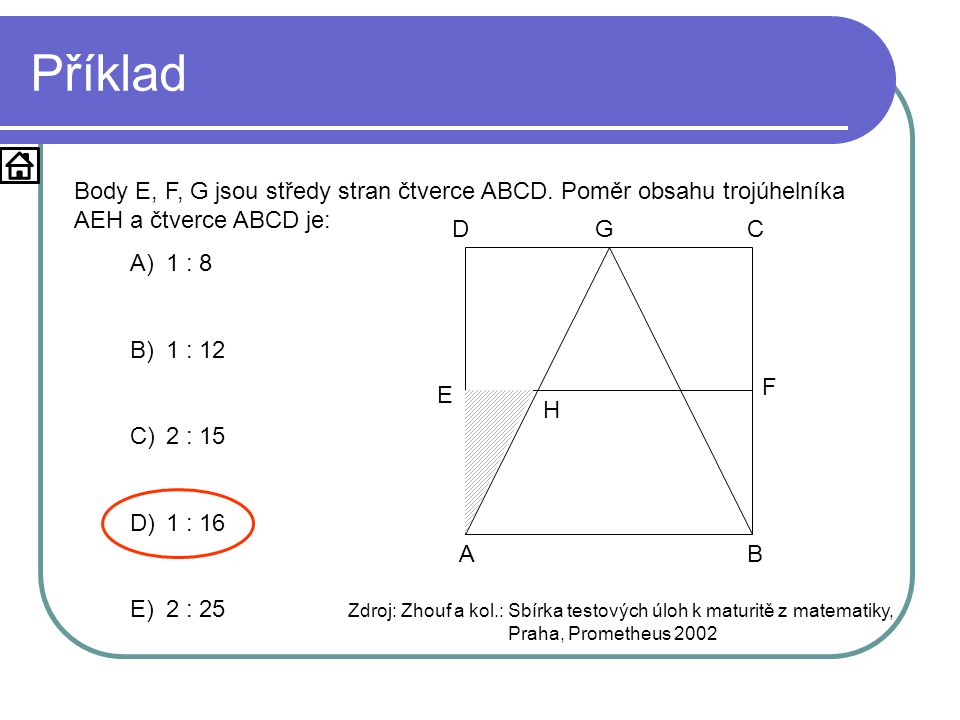 Příklad Body E, F, G jsou středy stran čtverce ABCD. Poměr obsahu trojúhelníka AEH a čtverce ABCD je: