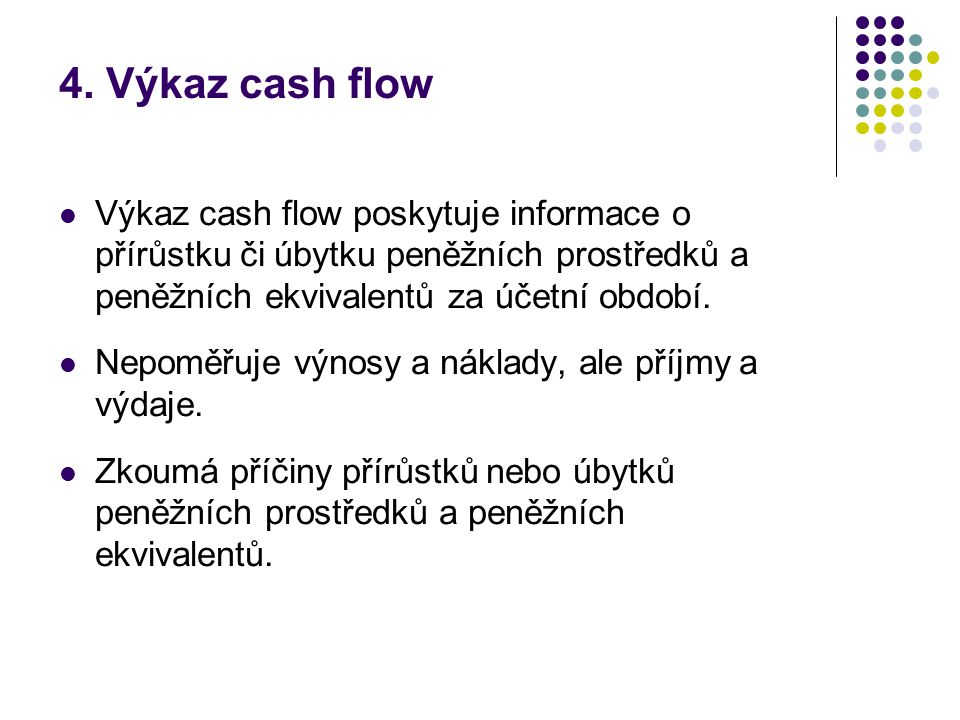 4. Výkaz cash flow Výkaz cash flow poskytuje informace o přírůstku či úbytku peněžních prostředků a peněžních ekvivalentů za účetní období.