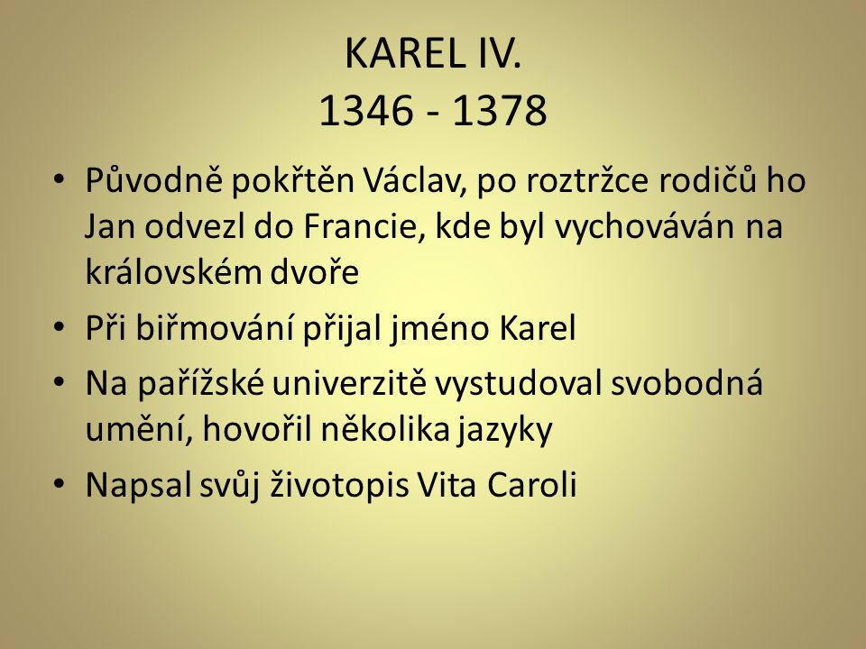 KAREL IV Původně pokřtěn Václav, po roztržce rodičů ho Jan odvezl do Francie, kde byl vychováván na královském dvoře.