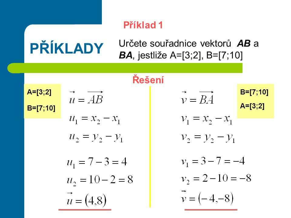Příklad 1. PŘÍKLADY. Určete souřadnice vektorů AB a BA, jestliže A=[3;2], B=[7;10] Řešení. A=[3;2]