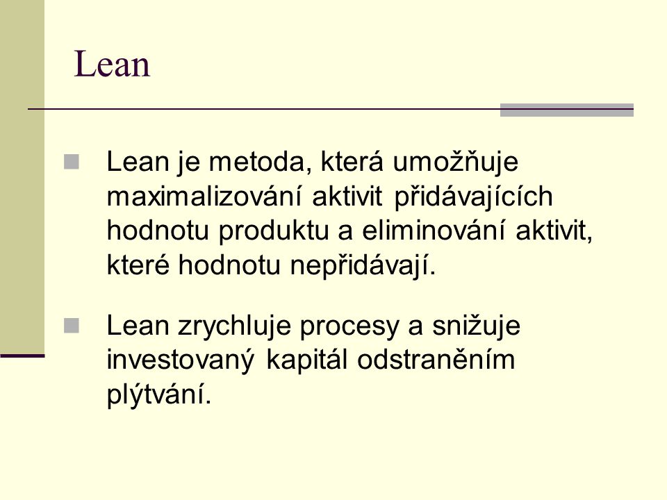Lean Lean je metoda, která umožňuje maximalizování aktivit přidávajících hodnotu produktu a eliminování aktivit, které hodnotu nepřidávají.