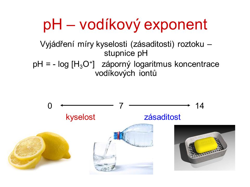 pH – vodíkový exponent Vyjádření míry kyselosti (zásaditosti) roztoku –stupnice pH.