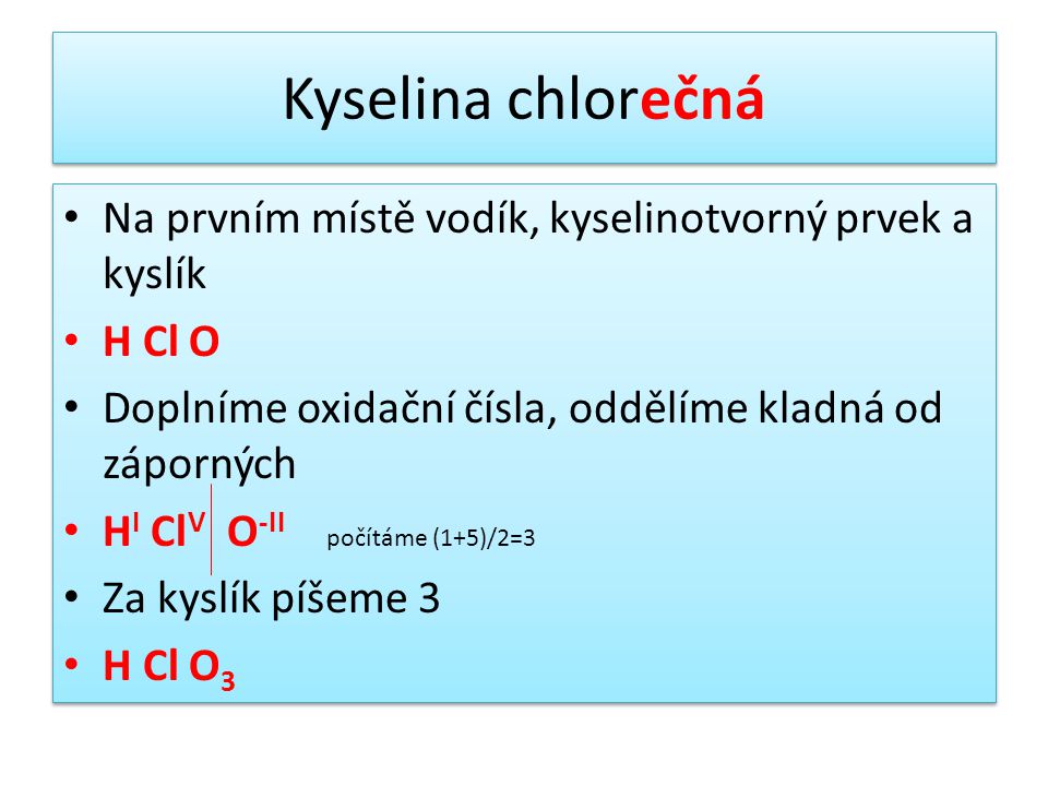 Kyselina chlorečná Na prvním místě vodík, kyselinotvorný prvek a kyslík. H Cl O. Doplníme oxidační čísla, oddělíme kladná od záporných.