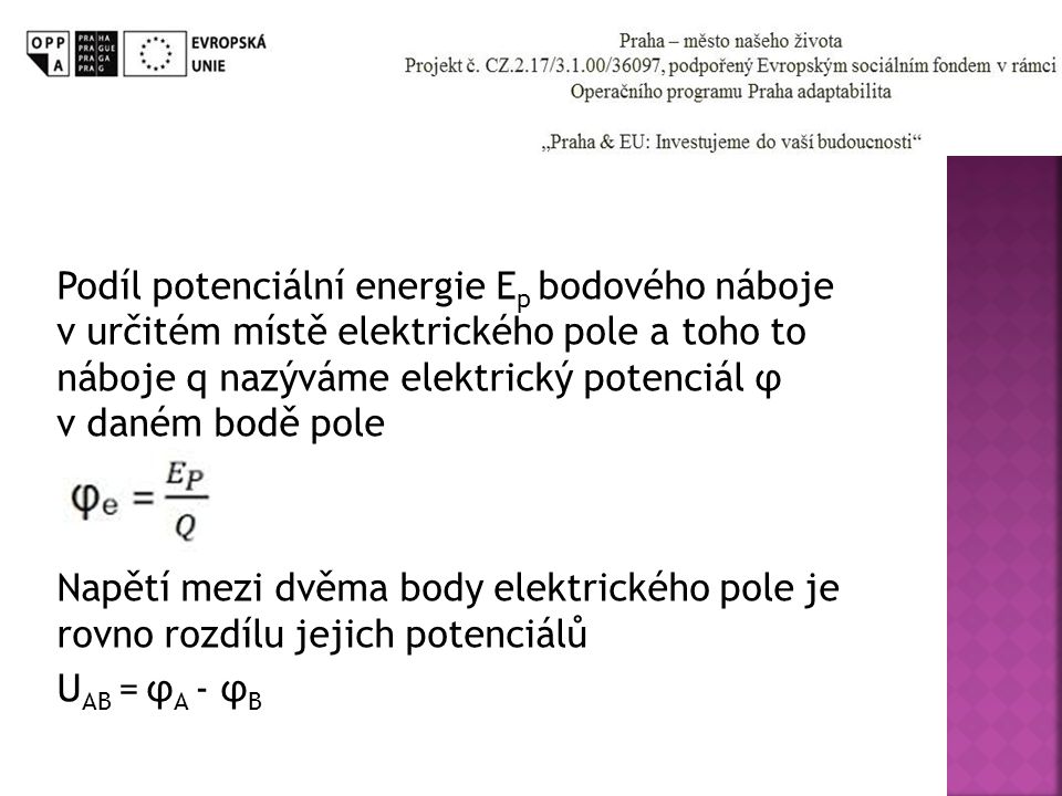 Podíl potenciální energie Ep bodového náboje v určitém místě elektrického pole a toho to náboje q nazýváme elektrický potenciál φ v daném bodě pole Napětí mezi dvěma body elektrického pole je rovno rozdílu jejich potenciálů UAB = φA - φB