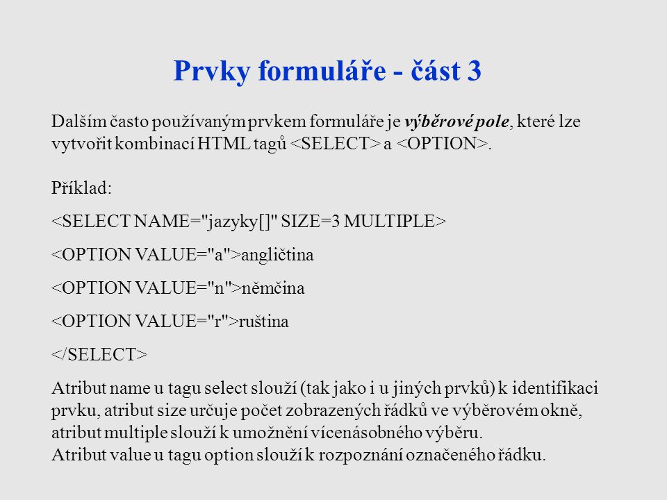 Prvky formuláře - část 3 Dalším často používaným prvkem formuláře je výběrové pole, které lze vytvořit kombinací HTML tagů <SELECT> a <OPTION>.
