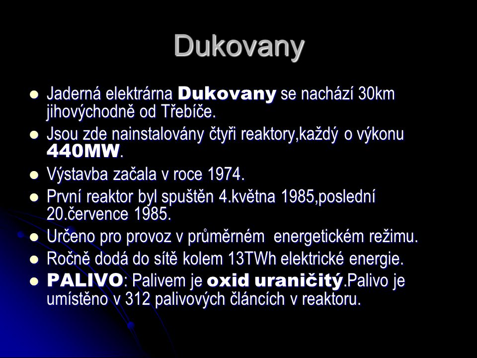 Dukovany Jaderná elektrárna Dukovany se nachází 30km jihovýchodně od Třebíče. Jsou zde nainstalovány čtyři reaktory,každý o výkonu 440MW.