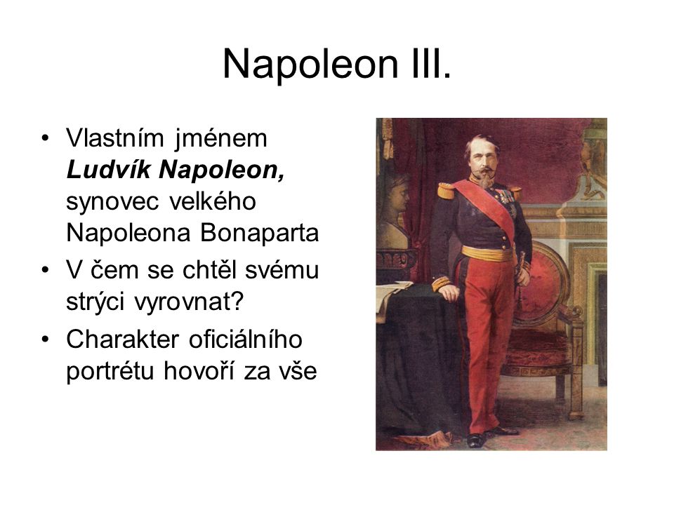Napoleon III. Vlastním jménem Ludvík Napoleon, synovec velkého Napoleona Bonaparta. V čem se chtěl svému strýci vyrovnat