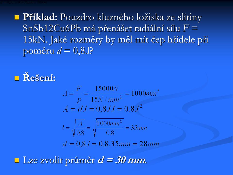 Příklad: Pouzdro kluzného ložiska ze slitiny SnSb12Cu6Pb má přenášet radiální sílu F = 15kN. Jaké rozměry by měl mít čep hřídele při poměru d = 0,8.l