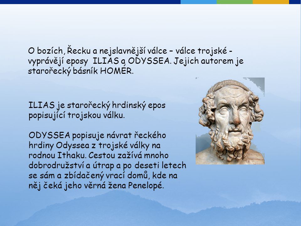 O bozích, Řecku a nejslavnější válce – válce trojské - vyprávějí eposy ILIAS a ODYSSEA. Jejich autorem je starořecký básník HOMÉR.