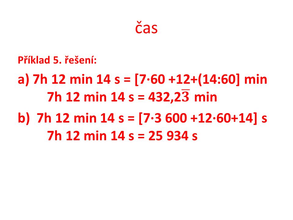 čas Příklad 5. řešení: a) 7h 12 min 14 s = [7· (14:60] min 7h 12 min 14 s = 432,2 𝟑 min.