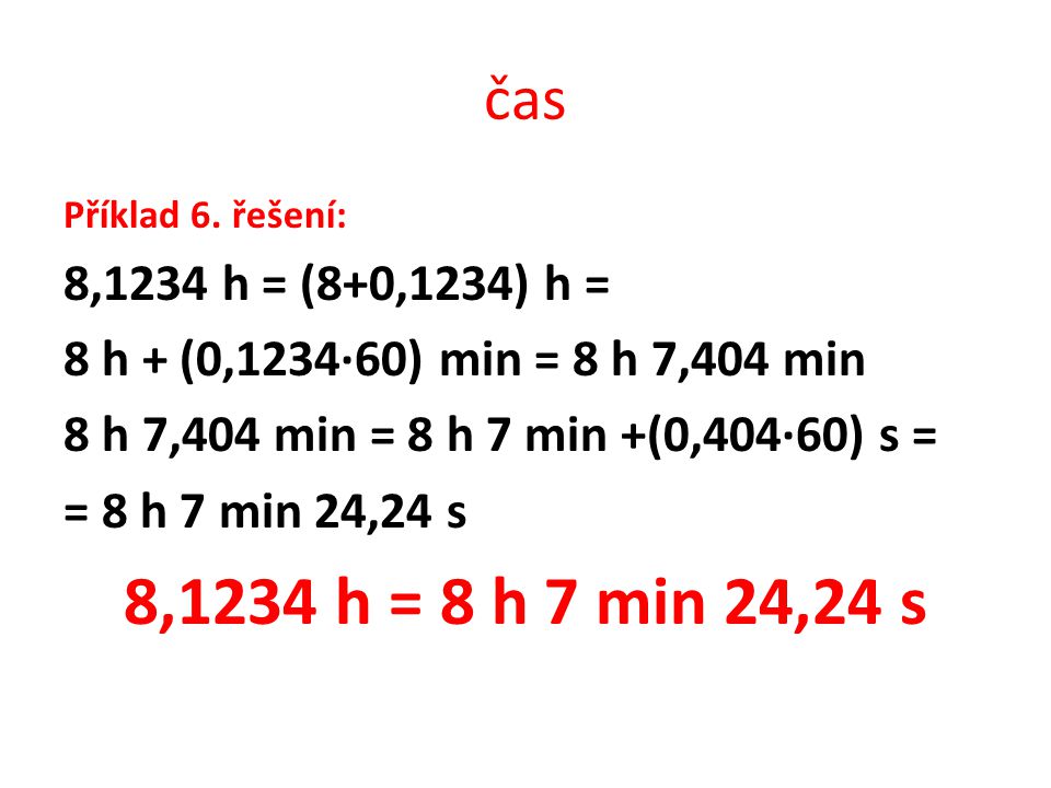 čas Příklad 6. řešení: 8,1234 h = (8+0,1234) h = 8 h + (0,1234∙60) min = 8 h 7,404 min. 8 h 7,404 min = 8 h 7 min +(0,404∙60) s =