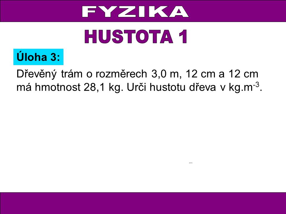 FYZIKA HUSTOTA 1. Úloha 3: Dřevěný trám o rozměrech 3,0 m, 12 cm a 12 cm má hmotnost 28,1 kg.