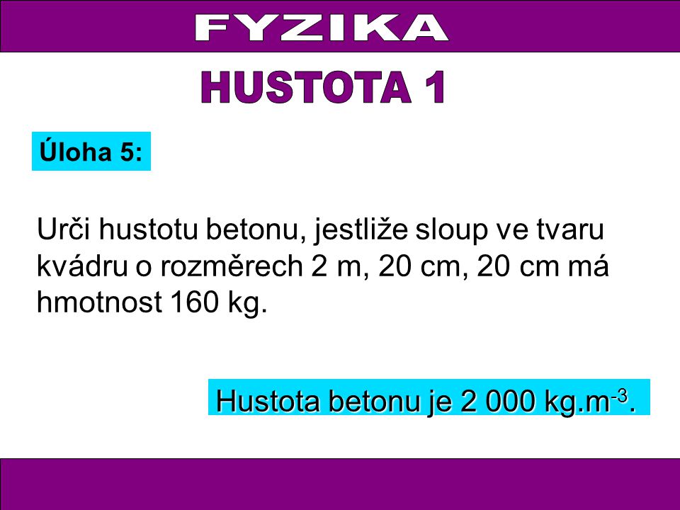 FYZIKA HUSTOTA 1. Úloha 5: Urči hustotu betonu, jestliže sloup ve tvaru kvádru o rozměrech 2 m, 20 cm, 20 cm má hmotnost 160 kg.