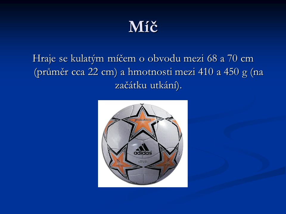 Míč Hraje se kulatým míčem o obvodu mezi 68 a 70 cm (průměr cca 22 cm) a hmotnosti mezi 410 a 450 g (na začátku utkání).