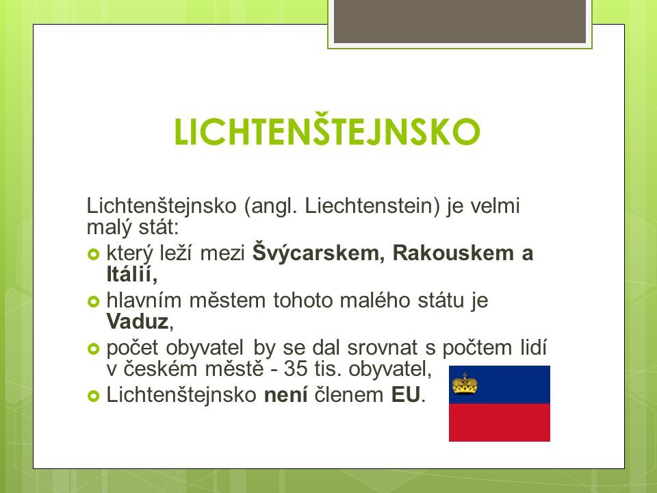 LICHTENŠTEJNSKO Lichtenštejnsko (angl. Liechtenstein) je velmi malý stát: který leží mezi Švýcarskem, Rakouskem a Itálií,