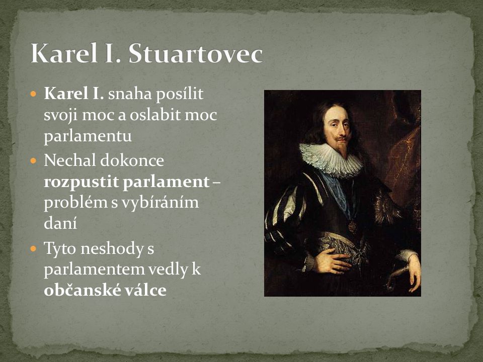 Karel I. Stuartovec Karel I. snaha posílit svoji moc a oslabit moc parlamentu. Nechal dokonce rozpustit parlament – problém s vybíráním daní.