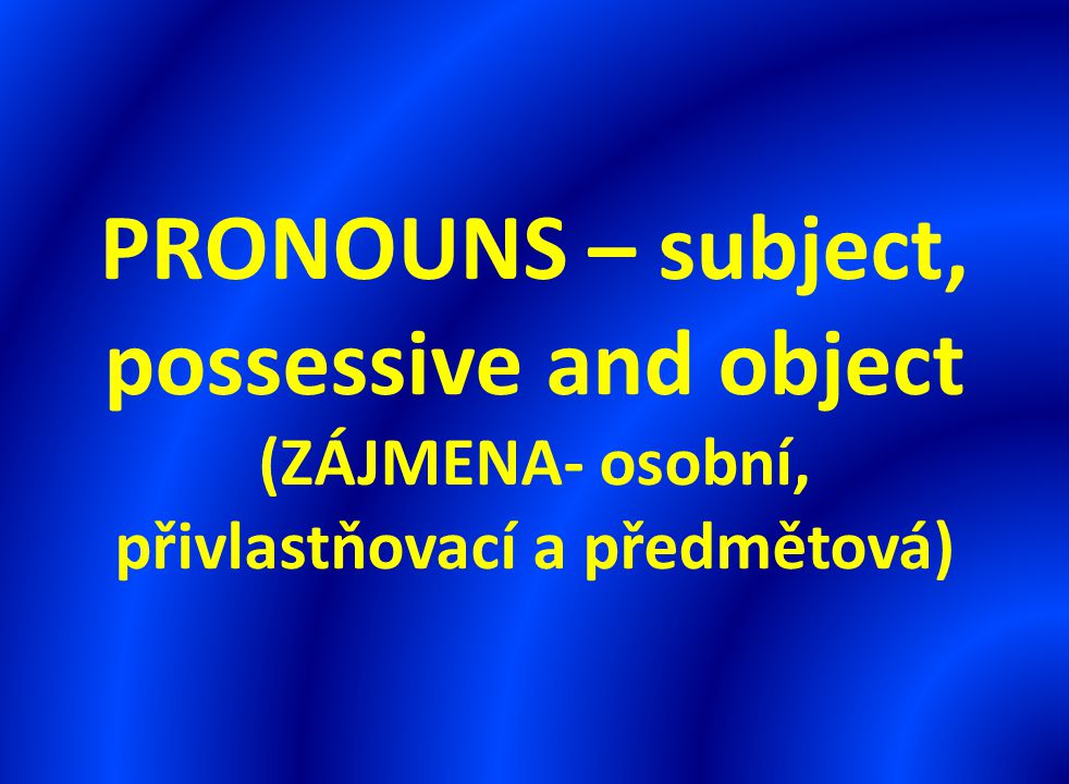 PRONOUNS – subject, possessive and object (ZÁJMENA- osobní, přivlastňovací a předmětová)
