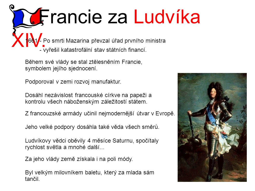 Francie za Ludvíka XIV Po smrti Mazarina převzal úřad prvního ministra. - vyřešil katastrofální stav státních financí.