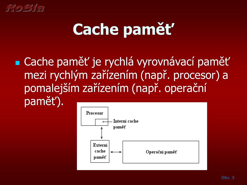 Cache paměť Cache paměť je rychlá vyrovnávací paměť mezi rychlým zařízením (např. procesor) a pomalejším zařízením (např. operační paměť).