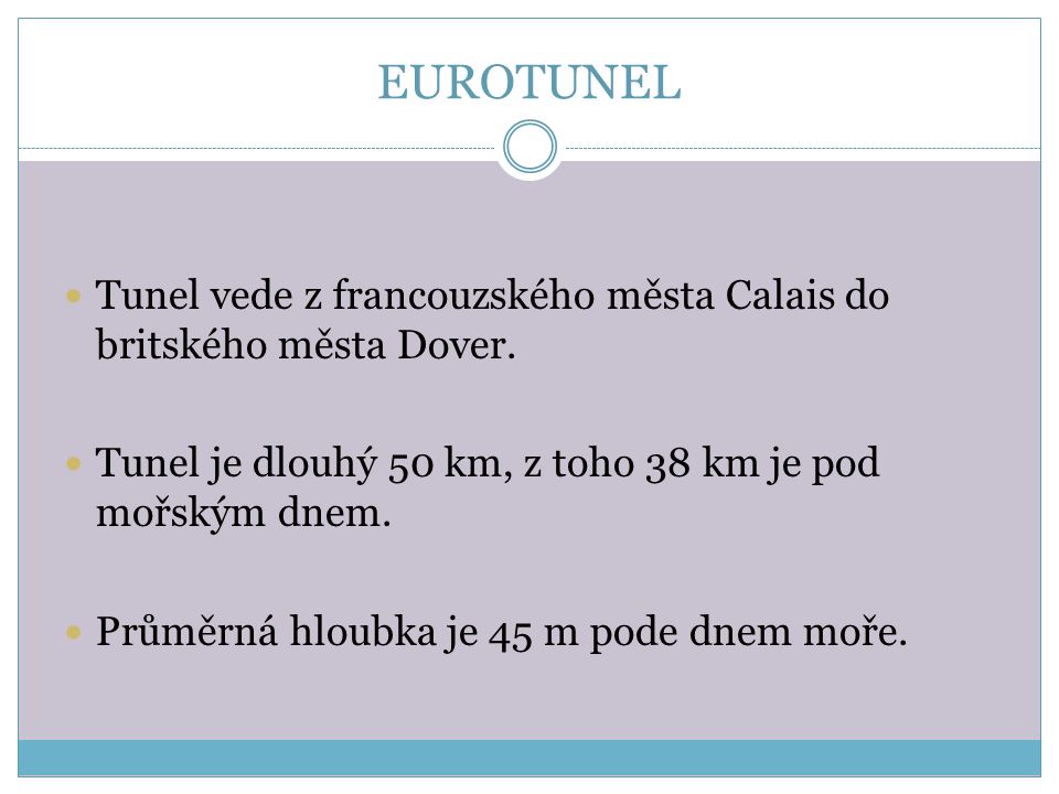 EUROTUNEL Tunel vede z francouzského města Calais do britského města Dover. Tunel je dlouhý 50 km, z toho 38 km je pod mořským dnem.