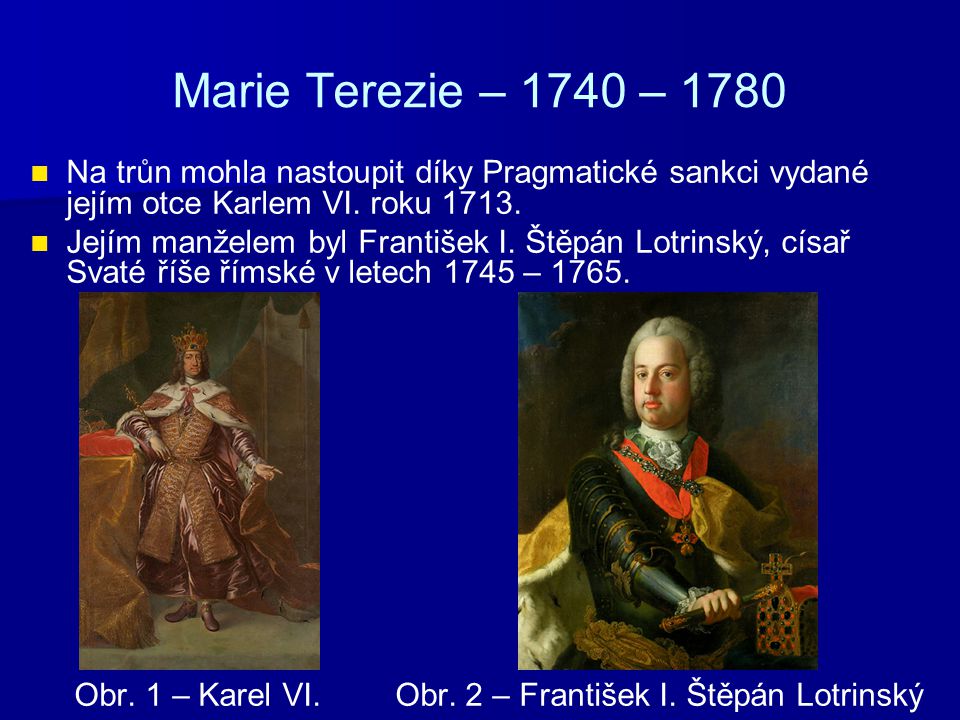 Marie Terezie – 1740 – 1780 Na trůn mohla nastoupit díky Pragmatické sankci vydané jejím otce Karlem VI. roku