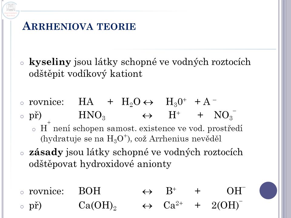 Arrheniova teorie kyseliny jsou látky schopné ve vodných roztocích odštěpit vodíkový kationt. rovnice: HA + H2O  H30+ + A –