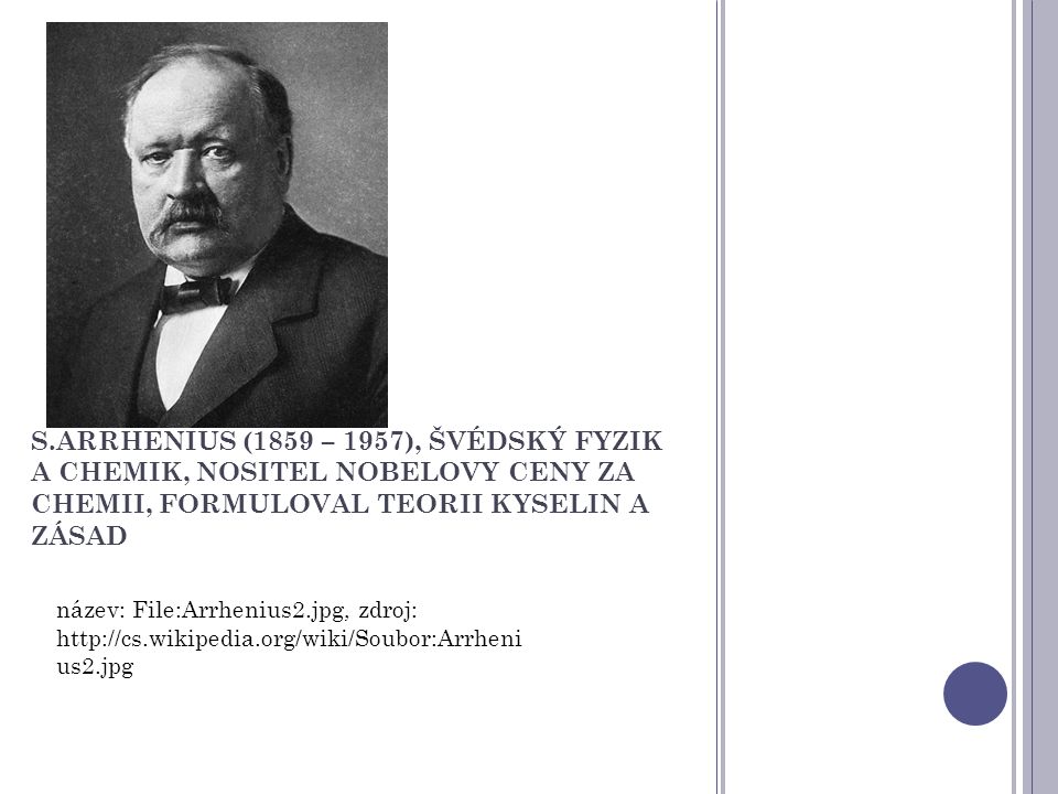 S.ARRHENIUS (1859 – 1957), ŠVÉDSKÝ FYZIK A CHEMIK, NOSITEL NOBELOVY CENY ZA CHEMII, FORMULOVAL TEORII KYSELIN A ZÁSAD