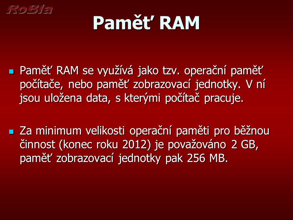 Paměť RAM Paměť RAM se využívá jako tzv. operační paměť počítače, nebo paměť zobrazovací jednotky. V ní jsou uložena data, s kterými počítač pracuje.