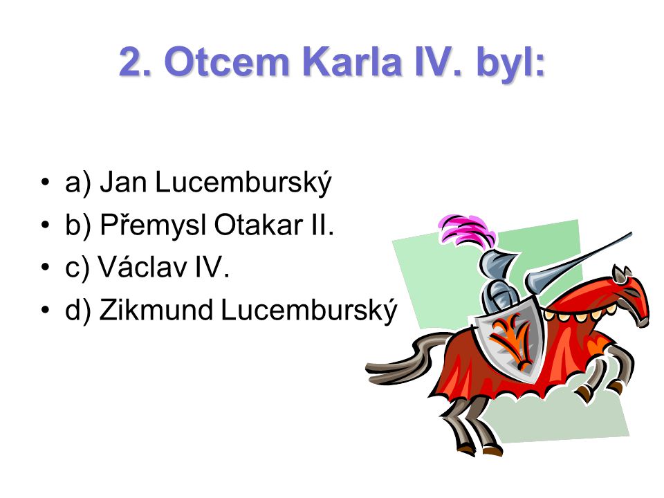 2. Otcem Karla IV. byl: a) Jan Lucemburský b) Přemysl Otakar II.
