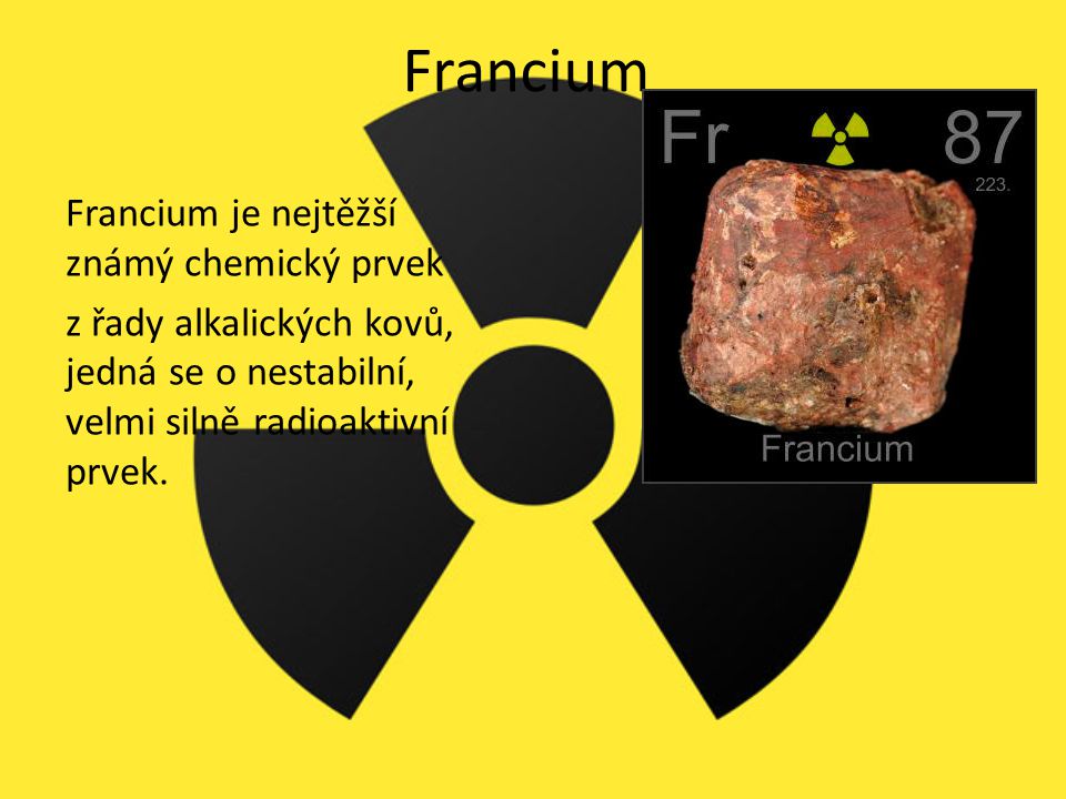 Francium Francium je nejtěžší známý chemický prvek z řady alkalických kovů, jedná se o nestabilní, velmi silně radioaktivní prvek.
