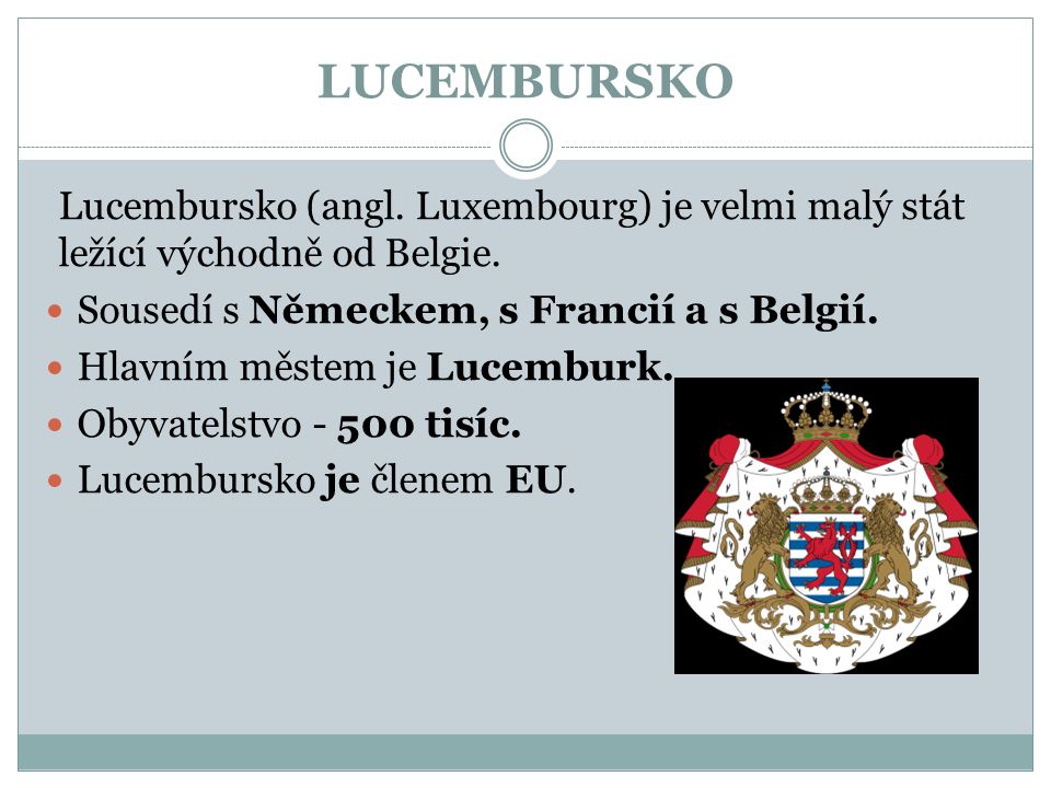 LUCEMBURSKO Lucembursko (angl. Luxembourg) je velmi malý stát ležící východně od Belgie. Sousedí s Německem, s Francií a s Belgií.