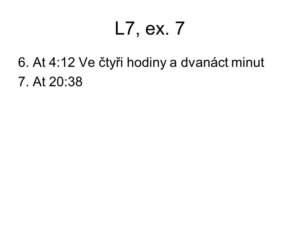 L7, ex At 4:12 Ve čtyři hodiny a dvanáct minut 7. At 20:38