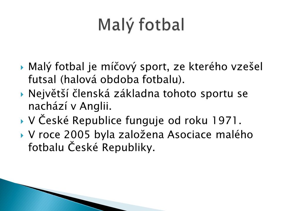 Malý fotbal Malý fotbal je míčový sport, ze kterého vzešel futsal (halová obdoba fotbalu).
