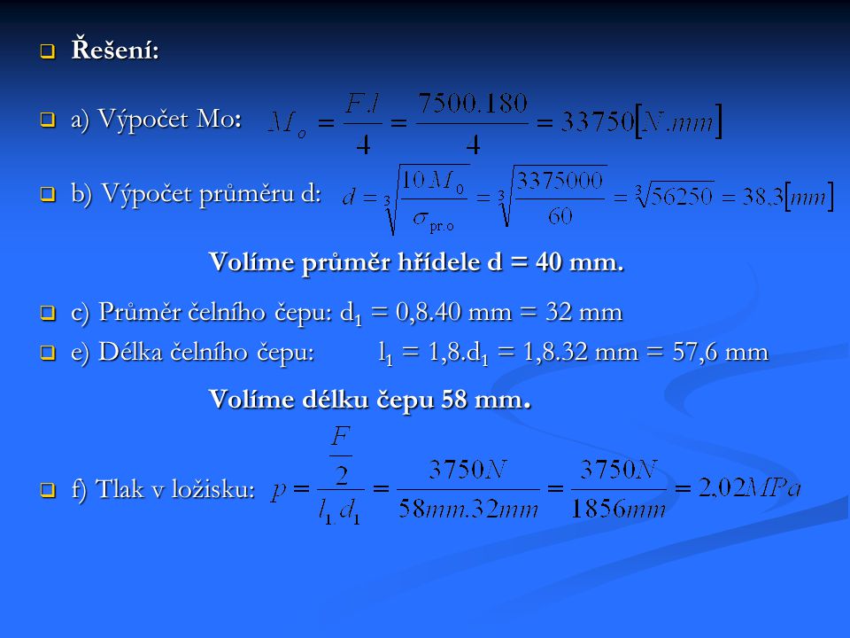 Řešení: a) Výpočet Mo: b) Výpočet průměru d: Volíme průměr hřídele d = 40 mm. c) Průměr čelního čepu: d1 = 0,8.40 mm = 32 mm.