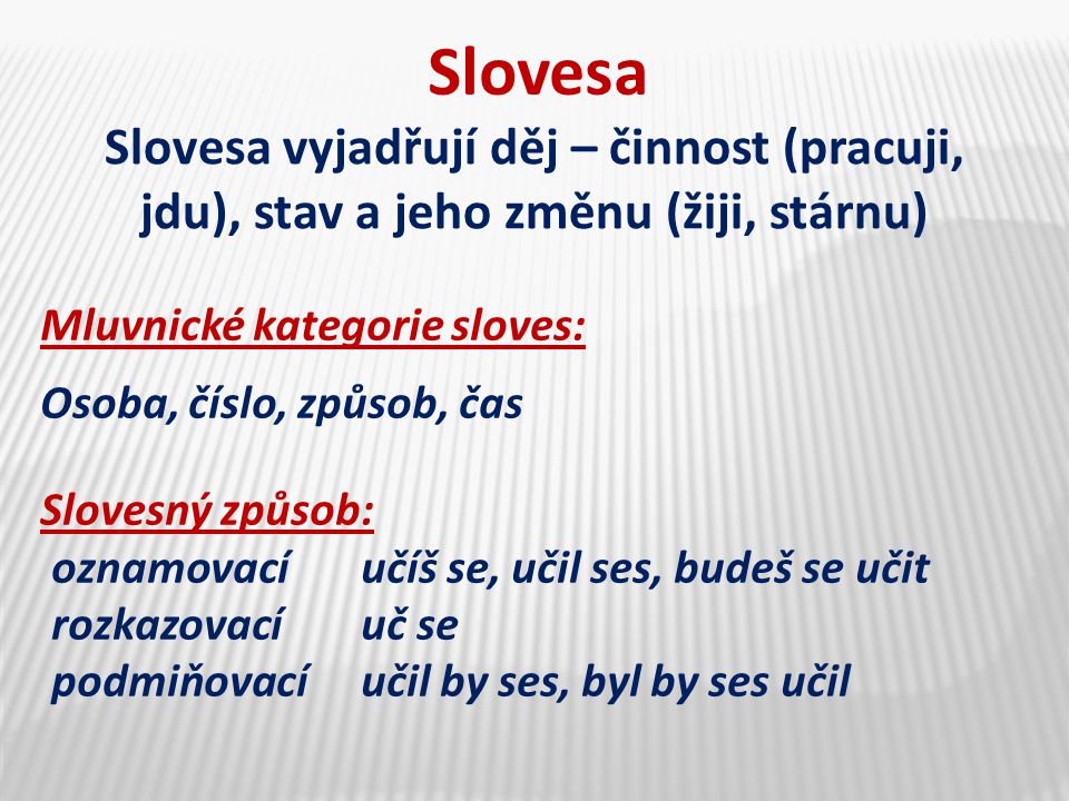 Slovesa Slovesa vyjadřují děj – činnost (pracuji, jdu), stav a jeho změnu (žiji, stárnu) Mluvnické kategorie sloves: